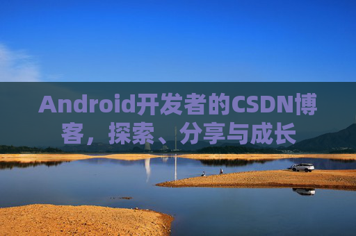 Android开发者的CSDN博客，探索、分享与成长